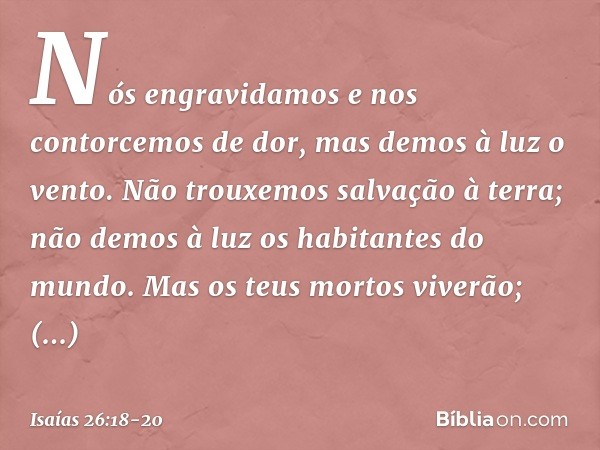 Nós engravidamos
e nos contorcemos de dor,
mas demos à luz o vento.
Não trouxemos salvação à terra;
não demos à luz os habitantes do mundo. Mas os teus mortos v