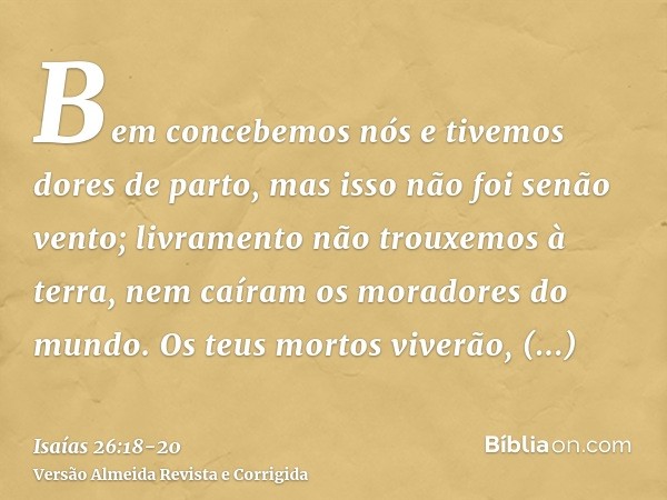 Bem concebemos nós e tivemos dores de parto, mas isso não foi senão vento; livramento não trouxemos à terra, nem caíram os moradores do mundo.Os teus mortos viv