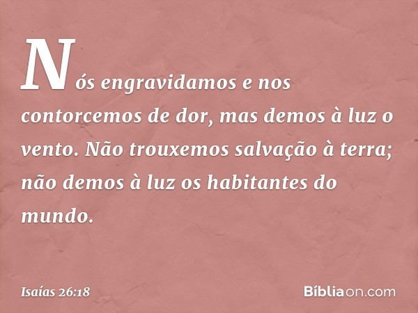 Nós engravidamos
e nos contorcemos de dor,
mas demos à luz o vento.
Não trouxemos salvação à terra;
não demos à luz os habitantes do mundo. -- Isaías 26:18