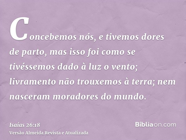 Concebemos nós, e tivemos dores de parto, mas isso foi como se tivéssemos dado à luz o vento; livramento não trouxemos à terra; nem nasceram moradores do mundo.