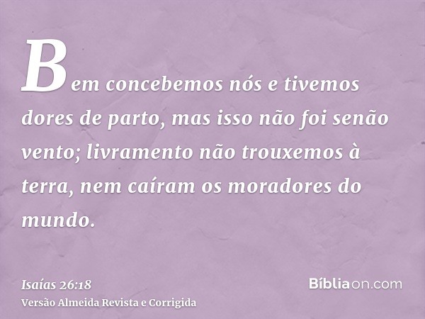 Bem concebemos nós e tivemos dores de parto, mas isso não foi senão vento; livramento não trouxemos à terra, nem caíram os moradores do mundo.