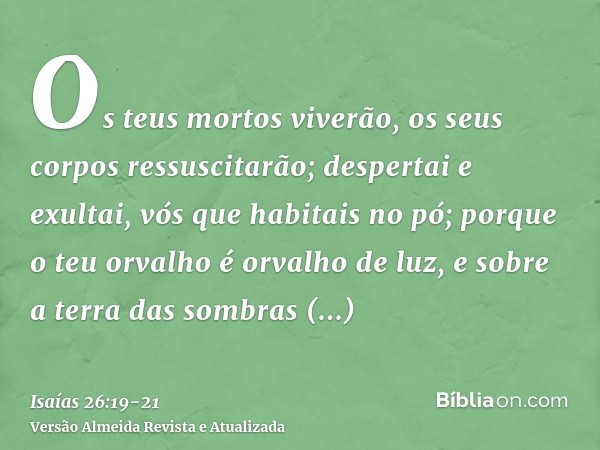 Os teus mortos viverão, os seus corpos ressuscitarão; despertai e exultai, vós que habitais no pó; porque o teu orvalho é orvalho de luz, e sobre a terra das so