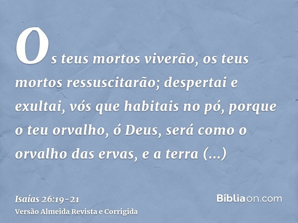 Os teus mortos viverão, os teus mortos ressuscitarão; despertai e exultai, vós que habitais no pó, porque o teu orvalho, ó Deus, será como o orvalho das ervas, 