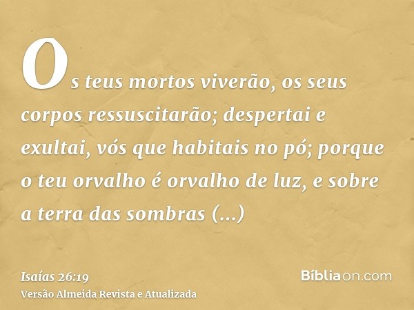 Os teus mortos viverão, os seus corpos ressuscitarão; despertai e exultai, vós que habitais no pó; porque o teu orvalho é orvalho de luz, e sobre a terra das so