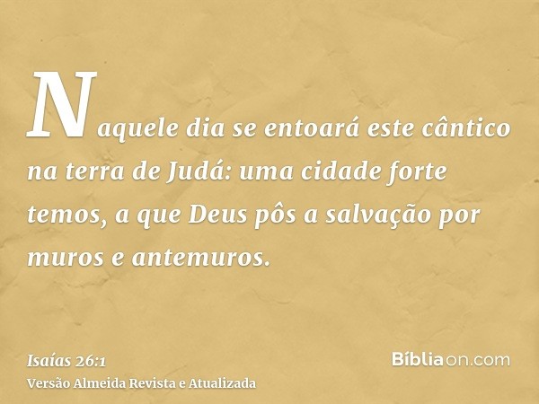 Naquele dia se entoará este cântico na terra de Judá: uma cidade forte temos, a que Deus pôs a salvação por muros e antemuros.