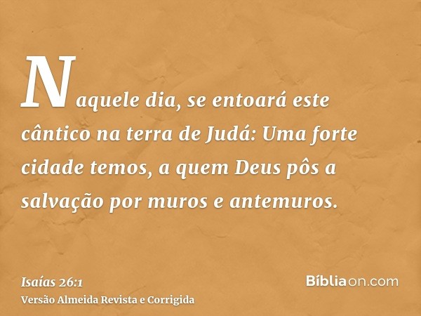 Naquele dia, se entoará este cântico na terra de Judá: Uma forte cidade temos, a quem Deus pôs a salvação por muros e antemuros.