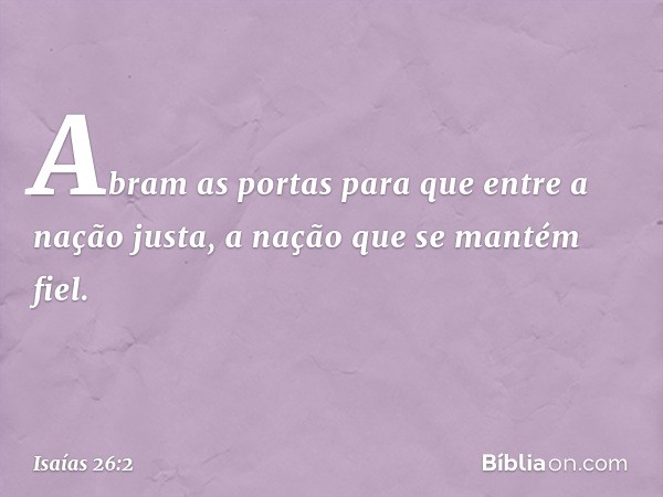 Abram as portas para que entre
a nação justa,
a nação que se mantém fiel. -- Isaías 26:2