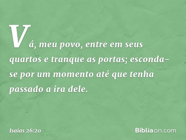 Vá, meu povo, entre em seus quartos
e tranque as portas;
esconda-se por um momento
até que tenha passado a ira dele. -- Isaías 26:20