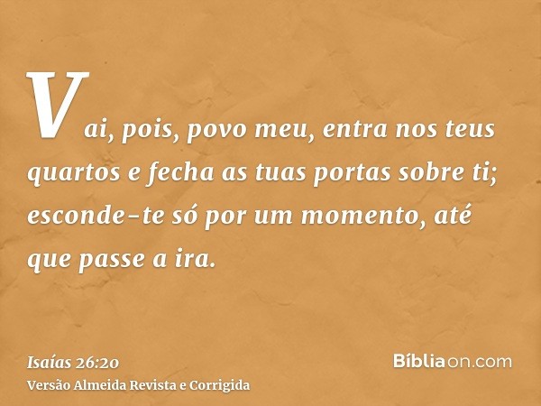 Vai, pois, povo meu, entra nos teus quartos e fecha as tuas portas sobre ti; esconde-te só por um momento, até que passe a ira.