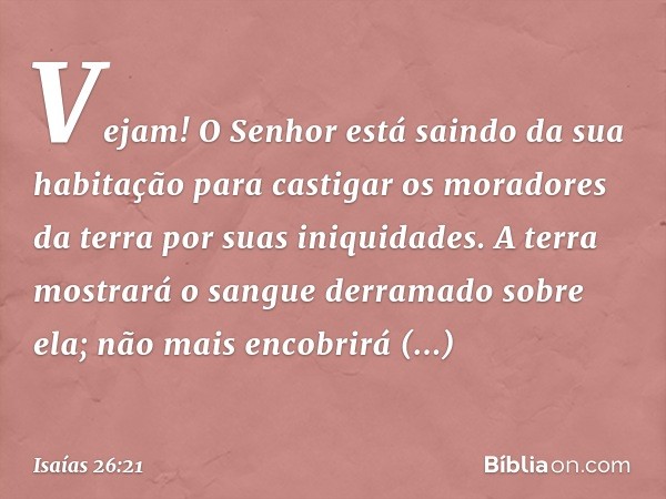 Vejam! O Senhor está saindo
da sua habitação
para castigar os moradores da terra
por suas iniquidades.
A terra mostrará o sangue
derramado sobre ela;
não mais e