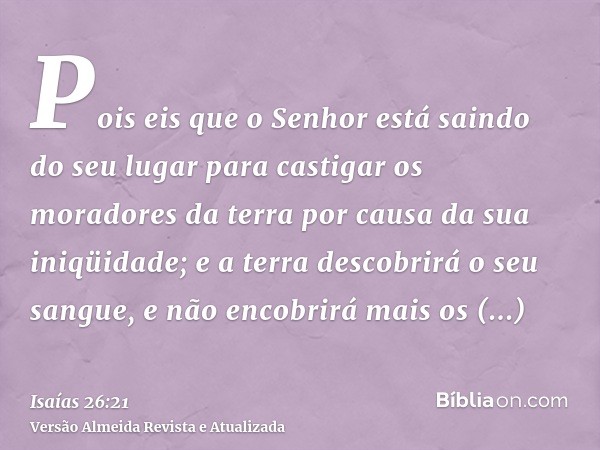 Pois eis que o Senhor está saindo do seu lugar para castigar os moradores da terra por causa da sua iniqüidade; e a terra descobrirá o seu sangue, e não encobri