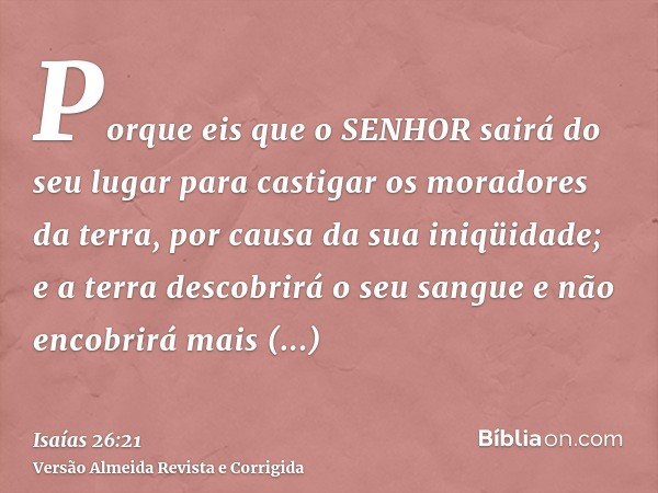 Porque eis que o SENHOR sairá do seu lugar para castigar os moradores da terra, por causa da sua iniqüidade; e a terra descobrirá o seu sangue e não encobrirá m