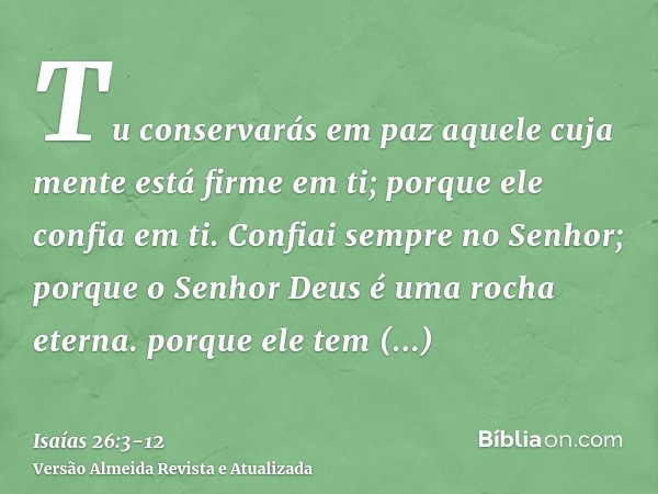 Tu conservarás em paz aquele cuja mente está firme em ti; porque ele confia em ti.Confiai sempre no Senhor; porque o Senhor Deus é uma rocha eterna.porque ele t