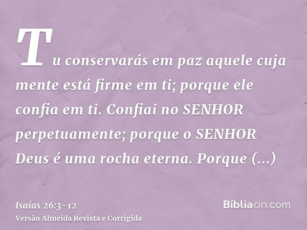 Tu conservarás em paz aquele cuja mente está firme em ti; porque ele confia em ti.Confiai no SENHOR perpetuamente; porque o SENHOR Deus é uma rocha eterna.Porqu