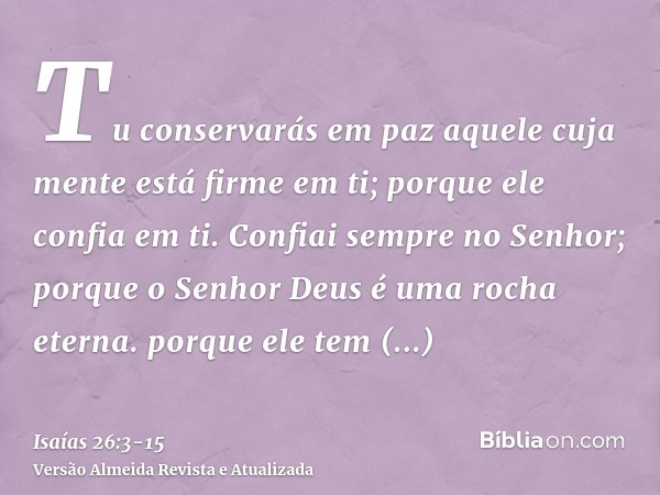 Tu conservarás em paz aquele cuja mente está firme em ti; porque ele confia em ti.Confiai sempre no Senhor; porque o Senhor Deus é uma rocha eterna.porque ele t