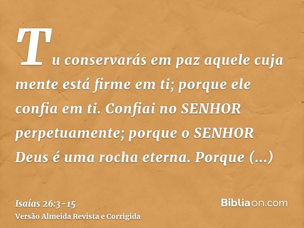 Tu conservarás em paz aquele cuja mente está firme em ti; porque ele confia em ti.Confiai no SENHOR perpetuamente; porque o SENHOR Deus é uma rocha eterna.Porqu
