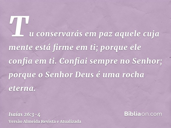 Tu conservarás em paz aquele cuja mente está firme em ti; porque ele confia em ti.Confiai sempre no Senhor; porque o Senhor Deus é uma rocha eterna.