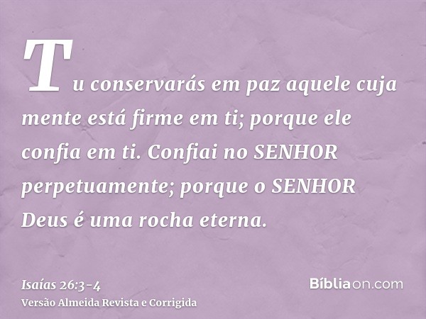 Tu conservarás em paz aquele cuja mente está firme em ti; porque ele confia em ti.Confiai no SENHOR perpetuamente; porque o SENHOR Deus é uma rocha eterna.