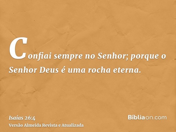 Confiai sempre no Senhor; porque o Senhor Deus é uma rocha eterna.