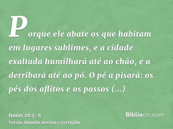 Porque ele abate os que habitam em lugares sublimes, e a cidade exaltada humilhará até ao chão, e a derribará até ao pó.O pé a pisará: os pés dos aflitos e os p