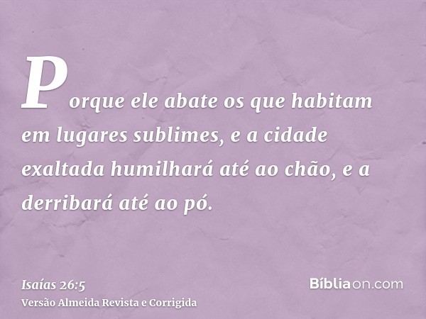 Porque ele abate os que habitam em lugares sublimes, e a cidade exaltada humilhará até ao chão, e a derribará até ao pó.