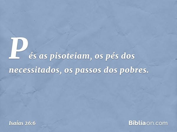 Pés as pisoteiam,
os pés dos necessitados,
os passos dos pobres. -- Isaías 26:6