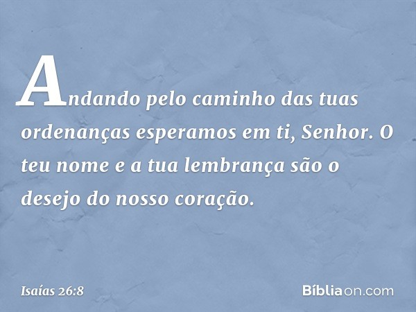 Andando pelo caminho
das tuas ordenanças
esperamos em ti, Senhor.
O teu nome e a tua lembrança
são o desejo do nosso coração. -- Isaías 26:8