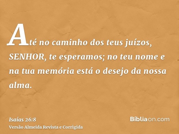 Até no caminho dos teus juízos, SENHOR, te esperamos; no teu nome e na tua memória está o desejo da nossa alma.