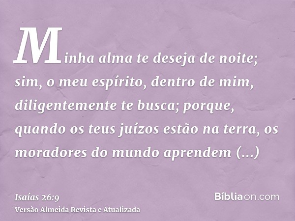 Minha alma te deseja de noite; sim, o meu espírito, dentro de mim, diligentemente te busca; porque, quando os teus juízos estão na terra, os moradores do mundo 