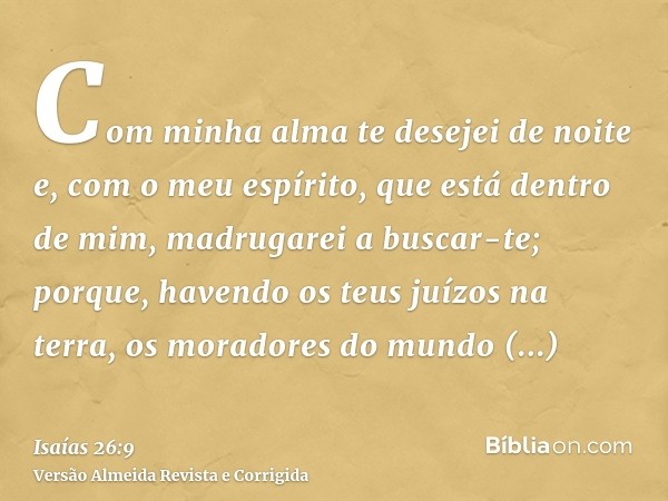 Com minha alma te desejei de noite e, com o meu espírito, que está dentro de mim, madrugarei a buscar-te; porque, havendo os teus juízos na terra, os moradores 