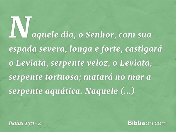 Naquele dia,
o Senhor, com sua espada
severa, longa e forte,
castigará o Leviatã, serpente veloz,
o Leviatã, serpente tortuosa;
matará no mar a serpente aquátic