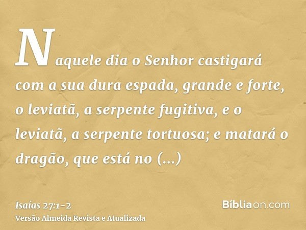 Naquele dia o Senhor castigará com a sua dura espada, grande e forte, o leviatã, a serpente fugitiva, e o leviatã, a serpente tortuosa; e matará o dragão, que e