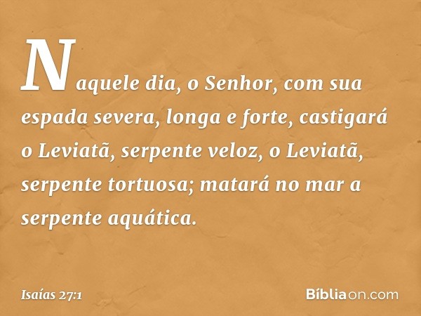 Naquele dia,
o Senhor, com sua espada
severa, longa e forte,
castigará o Leviatã, serpente veloz,
o Leviatã, serpente tortuosa;
matará no mar a serpente aquátic