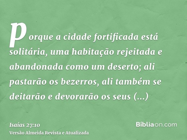 porque a cidade fortificada está solitária, uma habitação rejeitada e abandonada como um deserto; ali pastarão os bezerros, ali também se deitarão e devorarão o