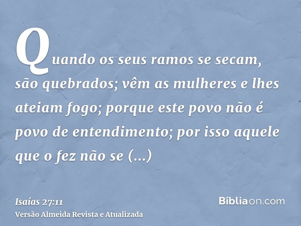 Quando os seus ramos se secam, são quebrados; vêm as mulheres e lhes ateiam fogo; porque este povo não é povo de entendimento; por isso aquele que o fez não se 