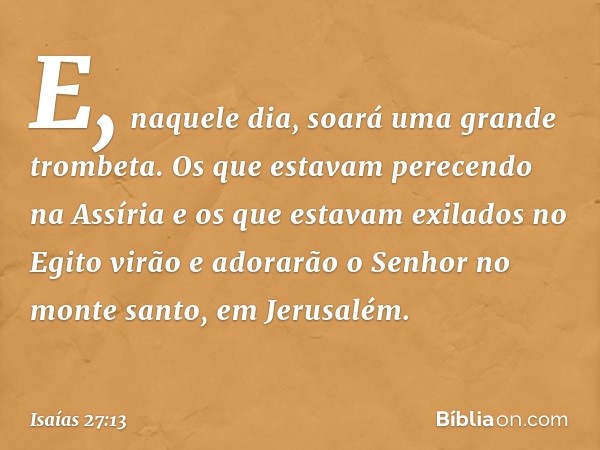 E, naquele dia, soará uma grande trombeta. Os que estavam perecendo na Assíria e os que estavam exilados no Egito virão e adorarão o Senhor no monte santo, em J