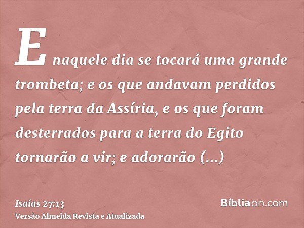 E naquele dia se tocará uma grande trombeta; e os que andavam perdidos pela terra da Assíria, e os que foram desterrados para a terra do Egito tornarão a vir; e