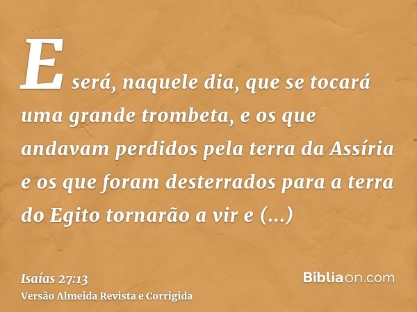 E será, naquele dia, que se tocará uma grande trombeta, e os que andavam perdidos pela terra da Assíria e os que foram desterrados para a terra do Egito tornarã
