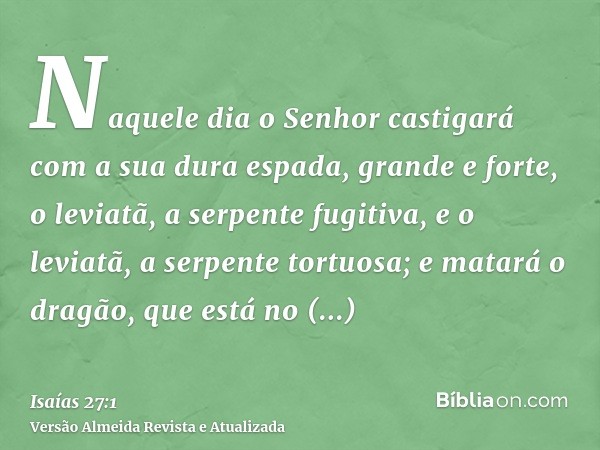 Naquele dia o Senhor castigará com a sua dura espada, grande e forte, o leviatã, a serpente fugitiva, e o leviatã, a serpente tortuosa; e matará o dragão, que e