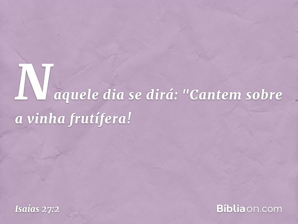 Naquele dia se dirá:
"Cantem sobre a vinha frutífera! -- Isaías 27:2