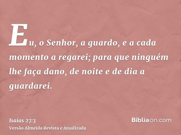 Eu, o Senhor, a guardo, e a cada momento a regarei; para que ninguém lhe faça dano, de noite e de dia a guardarei.