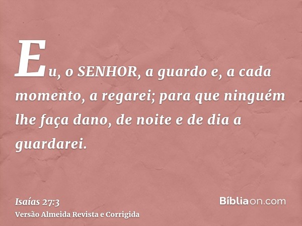 Eu, o SENHOR, a guardo e, a cada momento, a regarei; para que ninguém lhe faça dano, de noite e de dia a guardarei.
