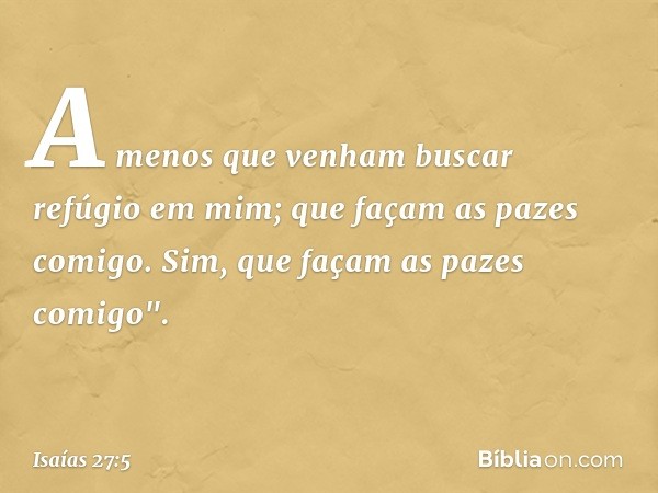 A menos que venham
buscar refúgio em mim;
que façam as pazes comigo.
Sim, que façam as pazes comigo". -- Isaías 27:5