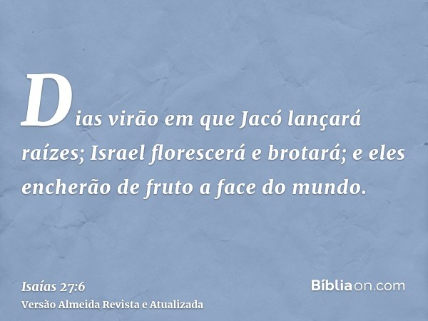 Dias virão em que Jacó lançará raízes; Israel florescerá e brotará; e eles encherão de fruto a face do mundo.