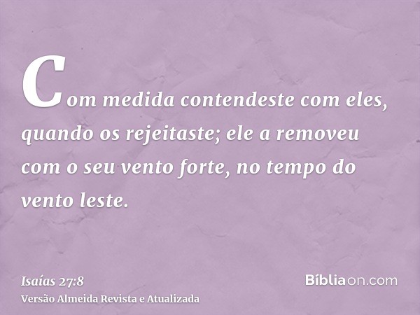 Com medida contendeste com eles, quando os rejeitaste; ele a removeu com o seu vento forte, no tempo do vento leste.