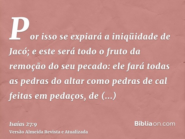 Por isso se expiará a iniqüidade de Jacó; e este será todo o fruto da remoção do seu pecado: ele fará todas as pedras do altar como pedras de cal feitas em peda