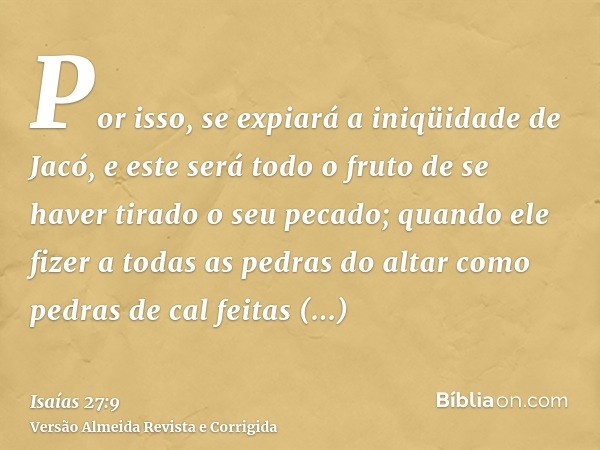 Por isso, se expiará a iniqüidade de Jacó, e este será todo o fruto de se haver tirado o seu pecado; quando ele fizer a todas as pedras do altar como pedras de 