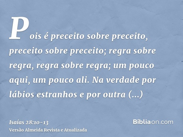 Pois é preceito sobre preceito, preceito sobre preceito; regra sobre regra, regra sobre regra; um pouco aqui, um pouco ali.Na verdade por lábios estranhos e por