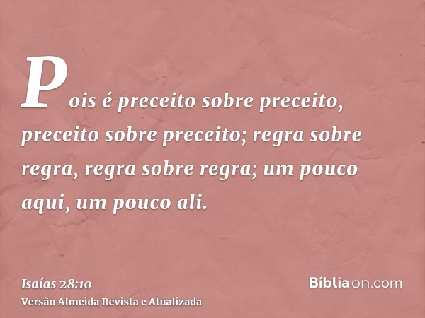 Pois é preceito sobre preceito, preceito sobre preceito; regra sobre regra, regra sobre regra; um pouco aqui, um pouco ali.