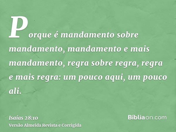 Porque é mandamento sobre mandamento, mandamento e mais mandamento, regra sobre regra, regra e mais regra: um pouco aqui, um pouco ali.